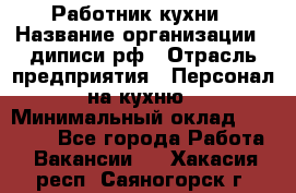 Работник кухни › Название организации ­ диписи.рф › Отрасль предприятия ­ Персонал на кухню › Минимальный оклад ­ 20 000 - Все города Работа » Вакансии   . Хакасия респ.,Саяногорск г.